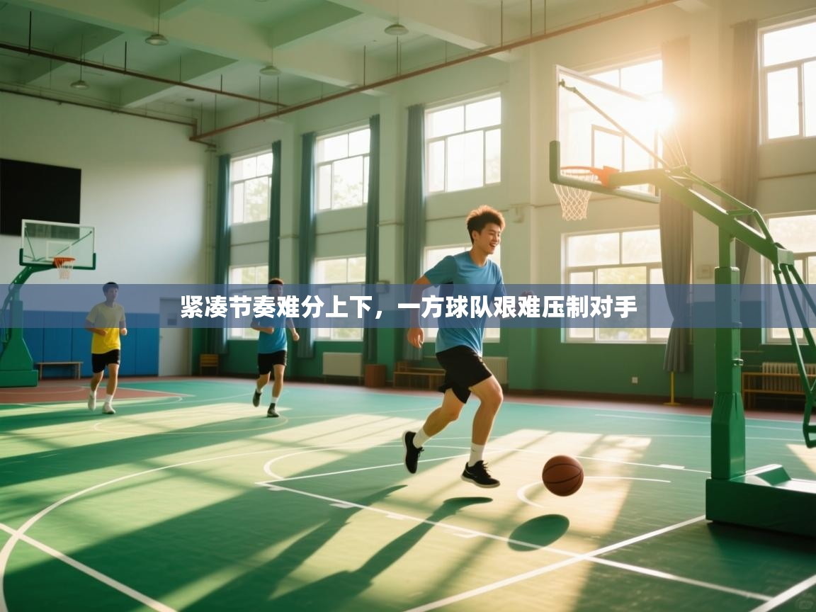 紧凑节奏难分上下,一方球队艰难压制对手 第2张